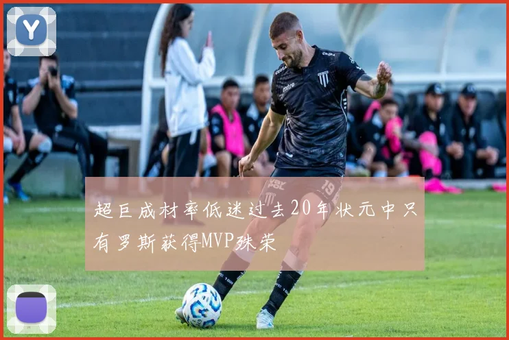 超巨成材率低迷过去20年状元中只有罗斯获得MVP殊荣