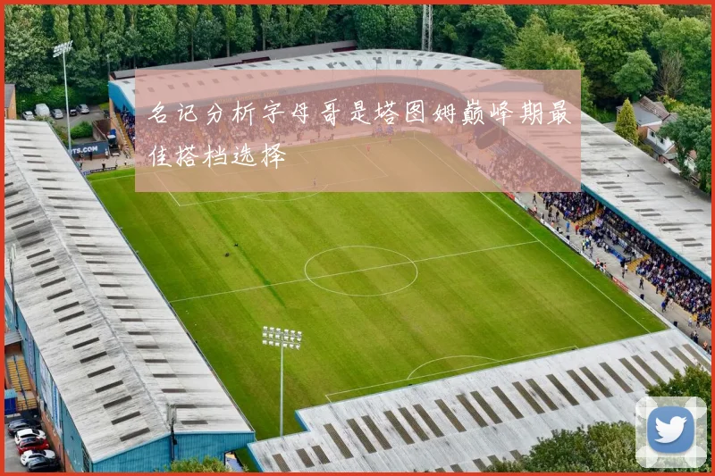 名记分析字母哥是塔图姆巅峰期最佳搭档选择