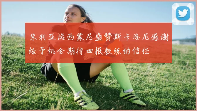 朱利亚诺西蒙尼盛赞斯卡洛尼感谢给予机会期待回报教练的信任