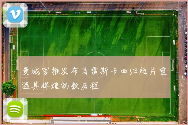 曼城官推发布马雷斯卡回归短片重温其辉煌执教历程