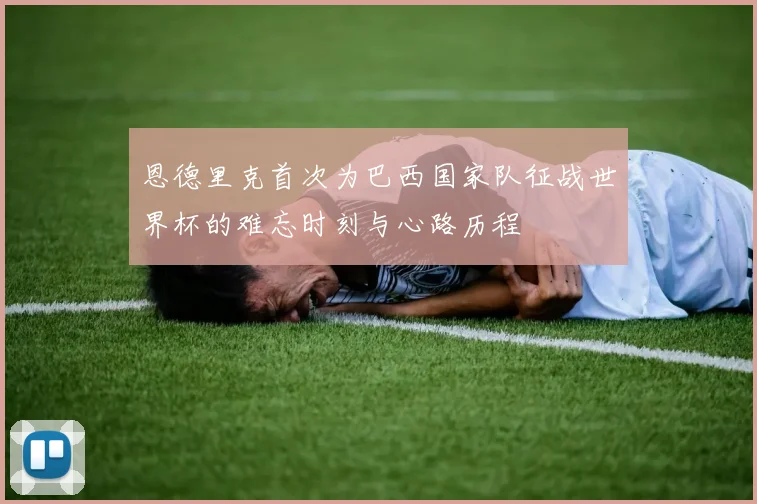 恩德里克首次为巴西国家队征战世界杯的难忘时刻与心路历程