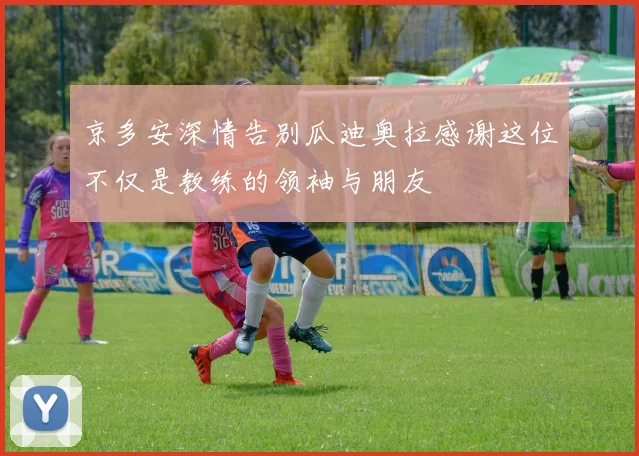 京多安深情告别瓜迪奥拉感谢这位不仅是教练的领袖与朋友