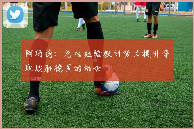 阿玛德：总结经验教训努力提升争取战胜德国的机会