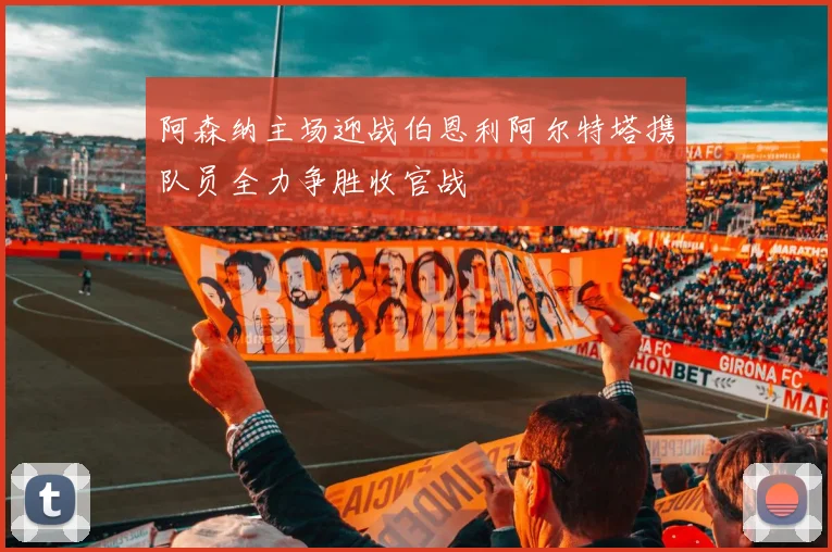 阿森纳主场迎战伯恩利阿尔特塔携队员全力争胜收官战