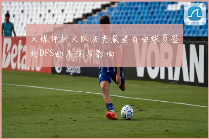 火媒评析火队历史最差自由球员签约DFS的表现与影响
