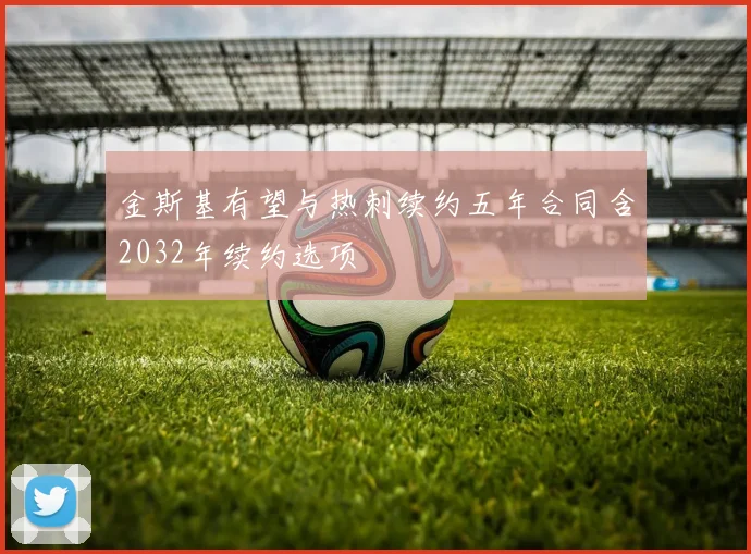 金斯基有望与热刺续约五年合同含2032年续约选项