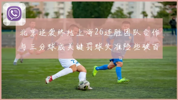 北京逆袭终结上海26连胜团队合作与三分球成关键罚球失准险些破百