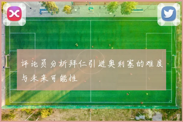 评论员分析拜仁引进奥利塞的难度与未来可能性