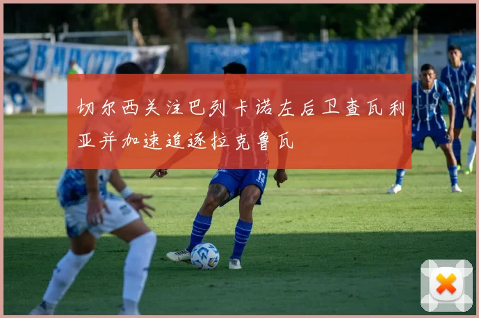 切尔西关注巴列卡诺左后卫查瓦利亚并加速追逐拉克鲁瓦