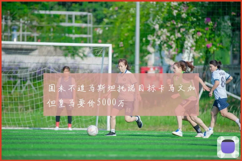 国米不追马斯坦托诺目标卡马文加但皇马要价5000万