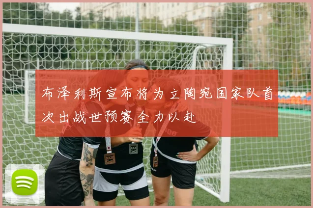 布泽利斯宣布将为立陶宛国家队首次出战世预赛全力以赴
