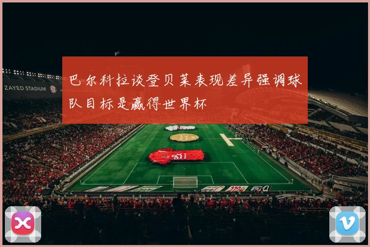 巴尔科拉谈登贝莱表现差异强调球队目标是赢得世界杯
