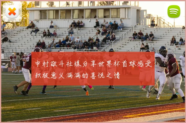 中村敬斗社媒分享世界杯首球感受积极意义满满的喜悦之情