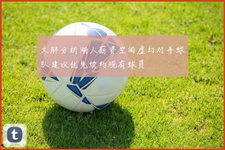 文胖分析湖人薪资空间虚幻对手球队建议优先续约现有球员
