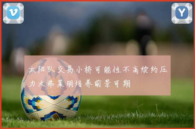 太阳队交易小桥可能性不高续约压力大弗莱明培养前景可期