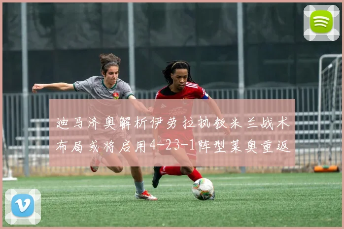 迪马济奥解析伊劳拉执教米兰战术布局或将启用4-23-1阵型莱奥重返左边锋位置