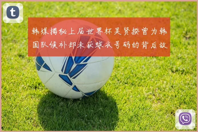 韩媒揭秘上届世界杯吴贤揆曾为韩国队候补却未获球衣号码的背后故事