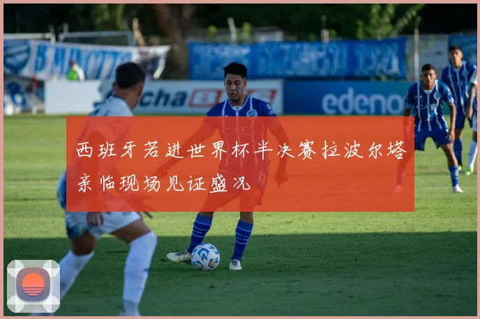西班牙若进世界杯半决赛拉波尔塔亲临现场见证盛况