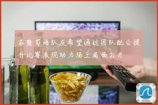 菲隆寄语队友希望通过团队配合提升比赛表现助力场上局面打开
