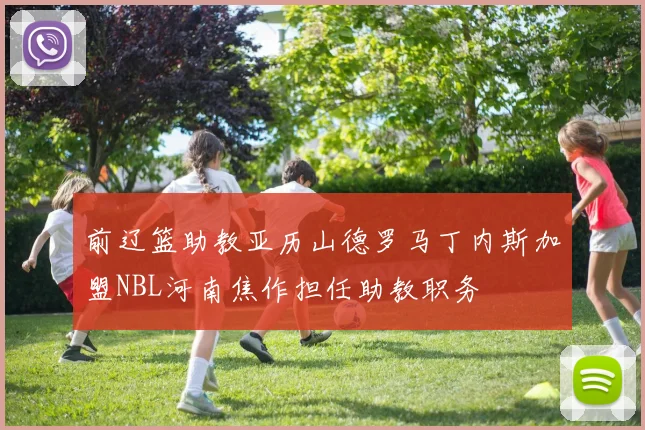 前辽篮助教亚历山德罗马丁内斯加盟NBL河南焦作担任助教职务