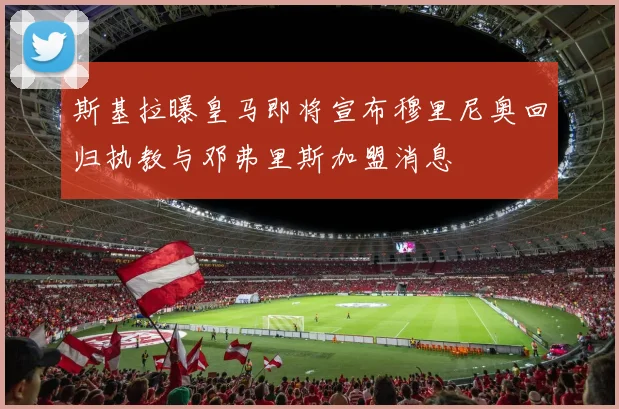 斯基拉曝皇马即将宣布穆里尼奥回归执教与邓弗里斯加盟消息
