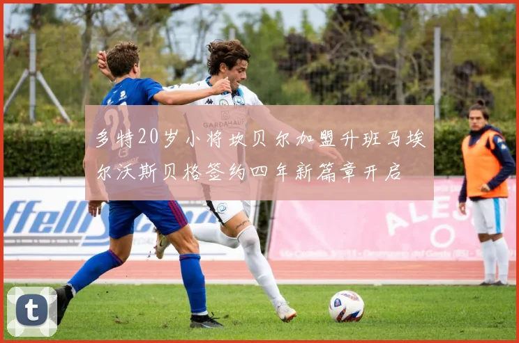 多特20岁小将坎贝尔加盟升班马埃尔沃斯贝格签约四年新篇章开启