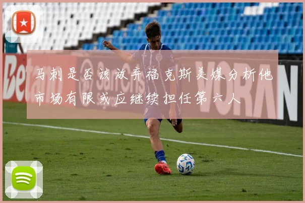 马刺是否该放弃福克斯美媒分析他市场有限或应继续担任第六人