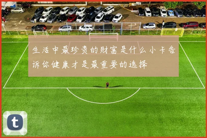 生活中最珍贵的财富是什么小卡告诉你健康才是最重要的选择