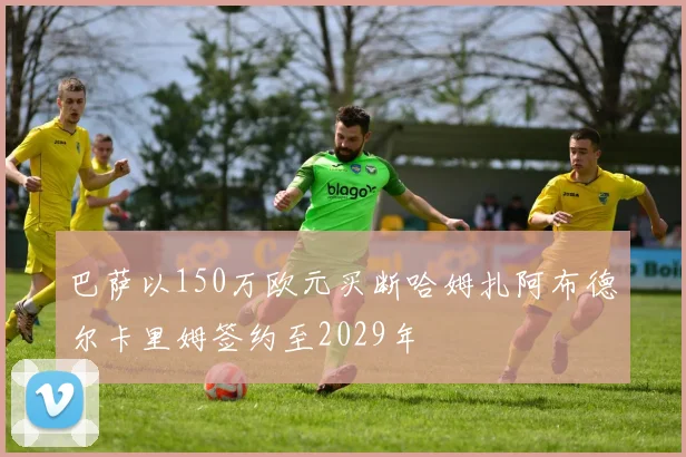巴萨以150万欧元买断哈姆扎阿布德尔卡里姆签约至2029年