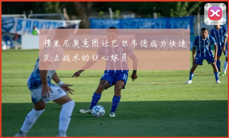 穆里尼奥意图让巴尔韦德成为快速反击战术的核心球员